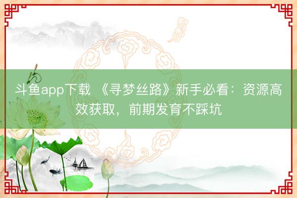 斗鱼app下载 《寻梦丝路》新手必看：资源高效获取，前期发育不踩坑