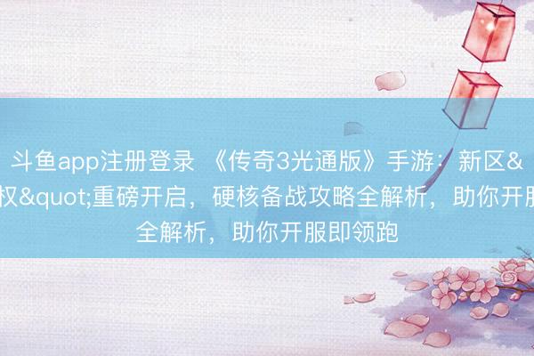 斗鱼app注册登录 《传奇3光通版》手游:新区"王权"重磅开启,硬核备战攻略全解析,助你开服即领跑
