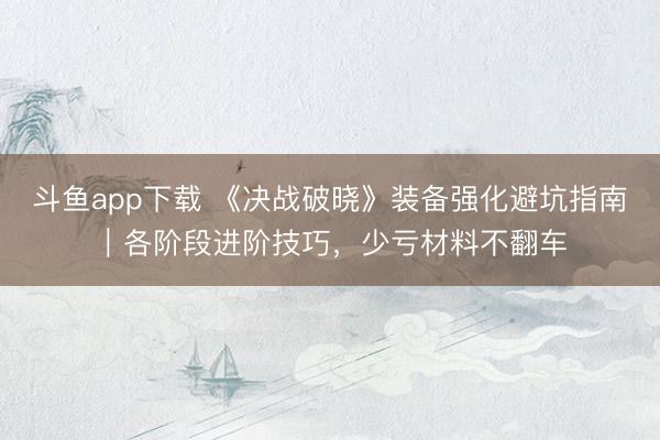 斗鱼app下载 《决战破晓》装备强化避坑指南|各阶段进阶技巧,少亏材料不翻车