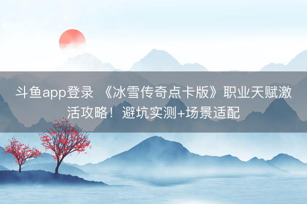 斗鱼app登录 《冰雪传奇点卡版》职业天赋激活攻略!避坑实测+场景适配