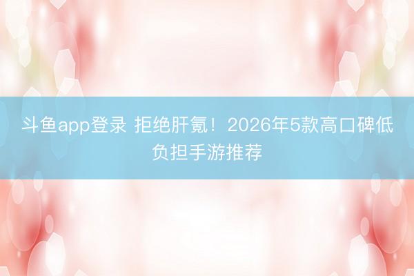 斗鱼app登录 拒绝肝氪!2026年5款高口碑低负担手游推荐