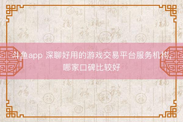 斗鱼app 深聊好用的游戏交易平台服务机构，哪家口碑比较好
