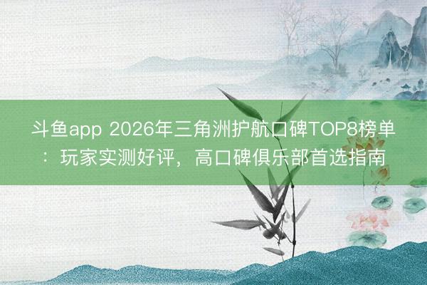 斗鱼app 2026年三角洲护航口碑TOP8榜单：玩家实测好评，高口碑俱乐部首选指南
