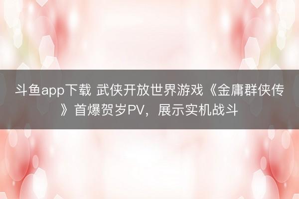 斗鱼app下载 武侠开放世界游戏《金庸群侠传》首爆贺岁PV，展示实机战斗