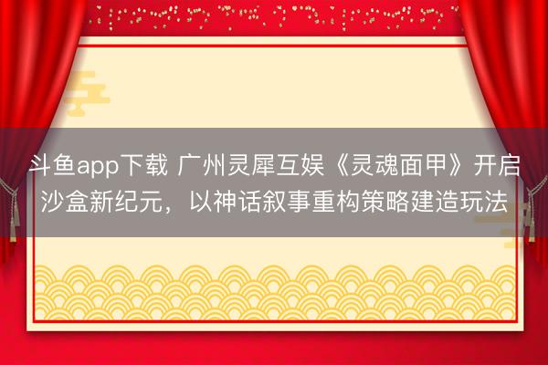斗鱼app下载 广州灵犀互娱《灵魂面甲》开启沙盒新纪元，以神话叙事重构策略建造玩法
