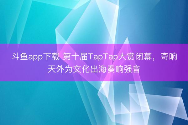 斗鱼app下载 第十届TapTap大赏闭幕，奇响天外为文化出海奏响强音