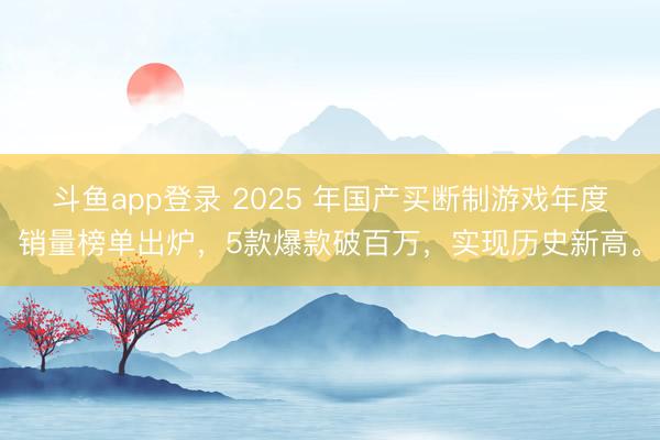 斗鱼app登录 2025 年国产买断制游戏年度销量榜单出炉，5款爆款破百万，实现历史新高。