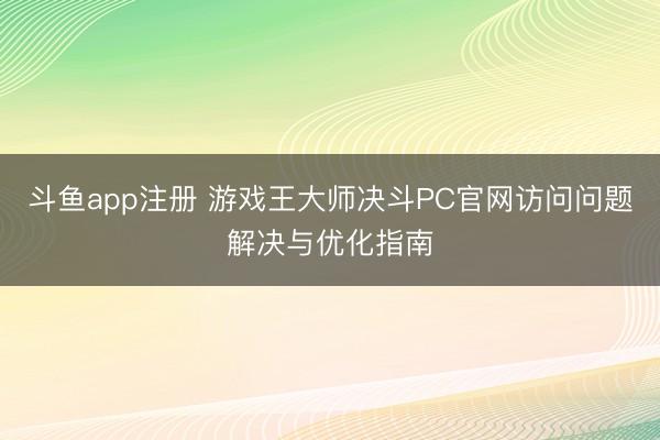斗鱼app注册 游戏王大师决斗PC官网访问问题解决与优化指南
