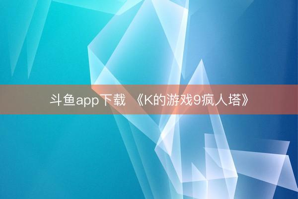 斗鱼app下载 《K的游戏9疯人塔》