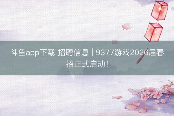 斗鱼app下载 招聘信息 | 9377游戏2026届春招正式启动！