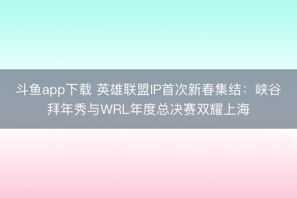 斗鱼app下载 英雄联盟IP首次新春集结：峡谷拜年秀与WRL年度总决赛双耀上海