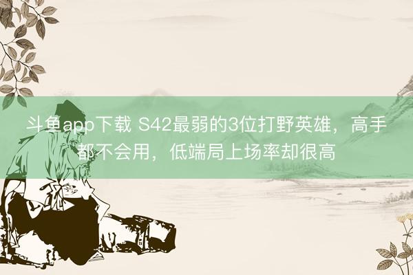 斗鱼app下载 S42最弱的3位打野英雄，高手都不会用，低端局上场率却很高