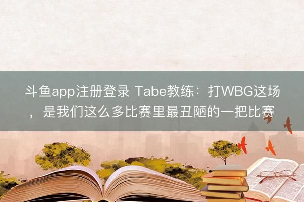 斗鱼app注册登录 Tabe教练：打WBG这场，是我们这么多比赛里最丑陋的一把比赛