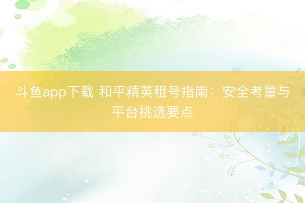 斗鱼app下载 和平精英租号指南：安全考量与平台挑选要点