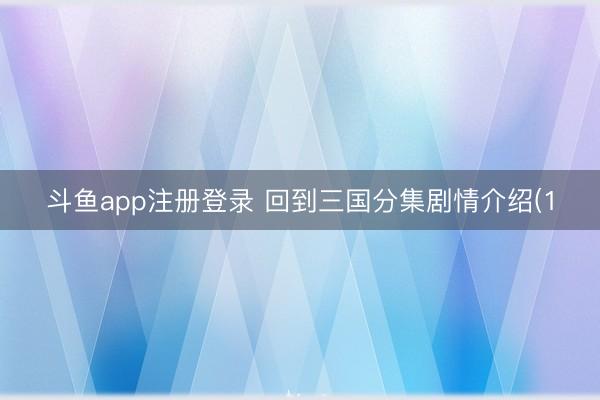 斗鱼app注册登录 回到三国分集剧情介绍(1