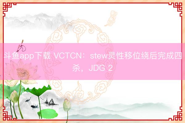 斗鱼app下载 VCTCN:stew灵性移位绕后完成四杀,JDG 2