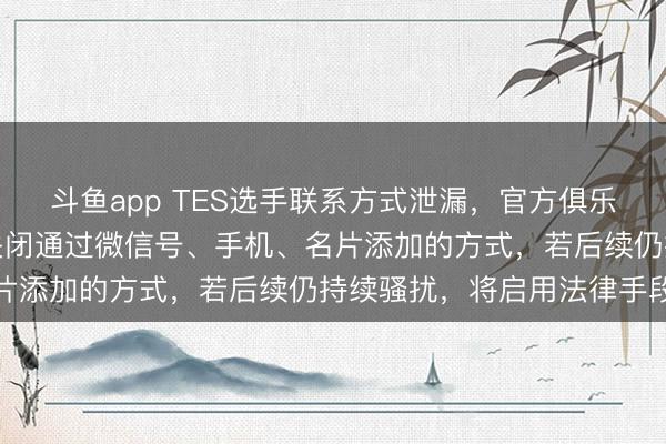 斗鱼app TES选手联系方式泄漏，官方俱乐部发呼吁信：已让选手关闭通过微信号、手机、名片添加的方式，若后续仍持续骚扰，将启用法律手段