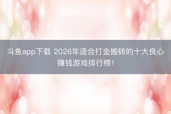 斗鱼app下载 2026年适合打金搬砖的十大良心赚钱游戏排行榜！