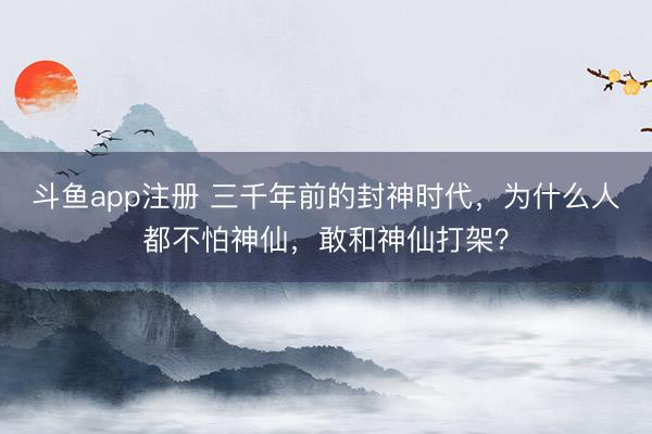 斗鱼app注册 三千年前的封神时代,为什么人都不怕神仙,敢和神仙打架?