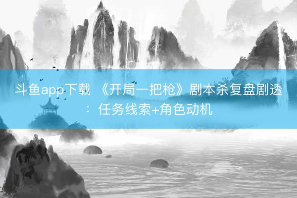 斗鱼app下载 《开局一把枪》剧本杀复盘剧透:任务线索+角色动机