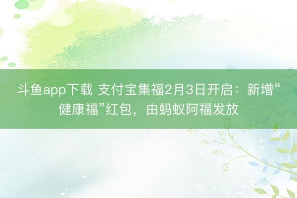 斗鱼app下载 支付宝集福2月3日开启:新增“健康福”红包,由蚂蚁阿福发放