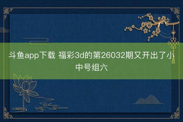 斗鱼app下载 福彩3d的第26032期又开出了小中号组六