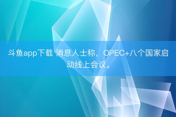 斗鱼app下载 消息人士称，OPEC+八个国家启动线上会议。