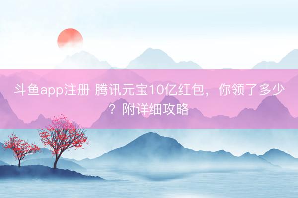 斗鱼app注册 腾讯元宝10亿红包，你领了多少？附详细攻略