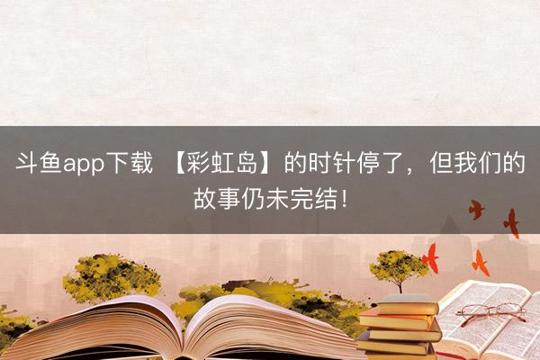 斗鱼app下载 【彩虹岛】的时针停了，但我们的故事仍未完结！