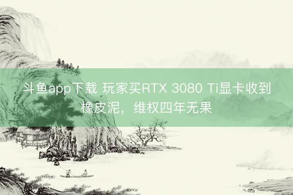 斗鱼app下载 玩家买RTX 3080 Ti显卡收到橡皮泥，维权四年无果