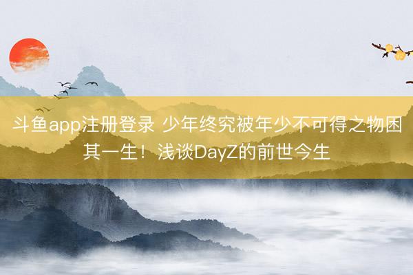 斗鱼app注册登录 少年终究被年少不可得之物困其一生！浅谈DayZ的前世今生