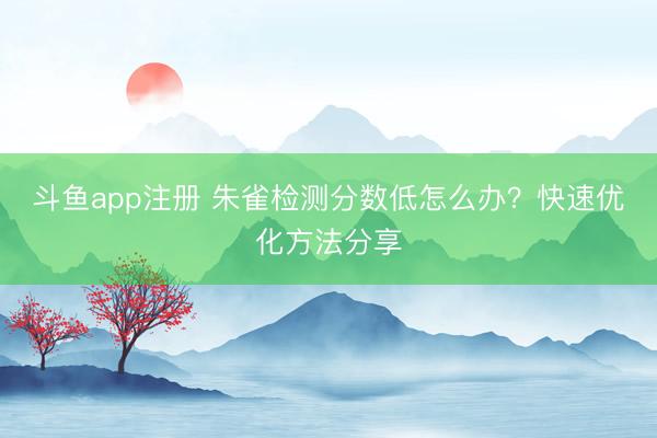 斗鱼app注册 朱雀检测分数低怎么办？快速优化方法分享