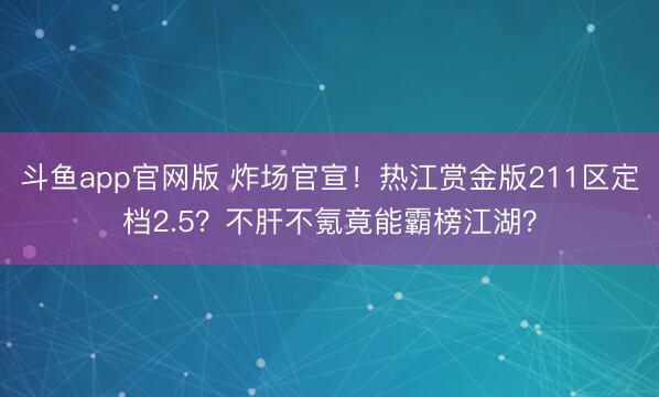 斗鱼app官网版 炸场官宣！热江赏金版211区定档2.5？不肝不氪竟能霸榜江湖？