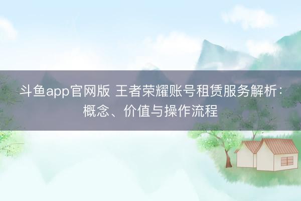 斗鱼app官网版 王者荣耀账号租赁服务解析：概念、价值与操作流程