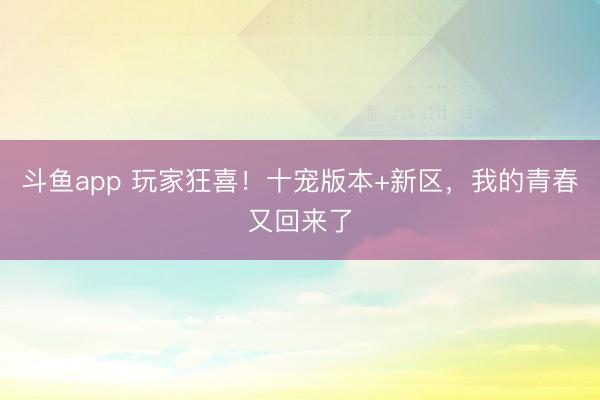 斗鱼app 玩家狂喜！十宠版本+新区，我的青春又回来了