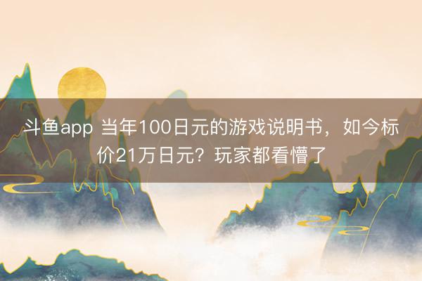 斗鱼app 当年100日元的游戏说明书，如今标价21万日元？玩家都看懵了