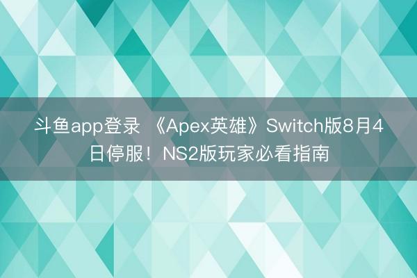 斗鱼app登录 《Apex英雄》Switch版8月4日停服！NS2版玩家必看指南