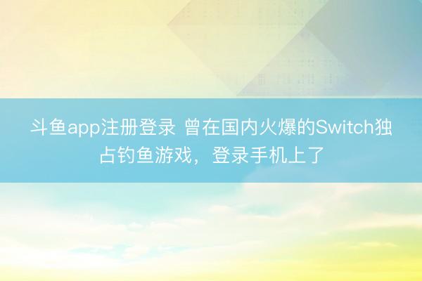 斗鱼app注册登录 曾在国内火爆的Switch独占钓鱼游戏，登录手机上了