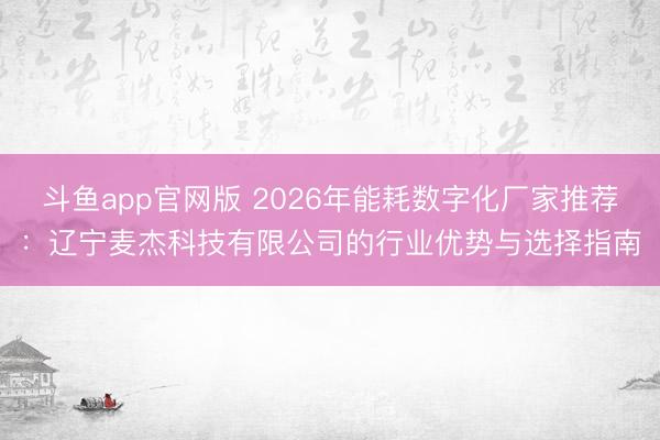 斗鱼app官网版 2026年能耗数字化厂家推荐:辽宁麦杰科技有限公司的行业优势与选择指南