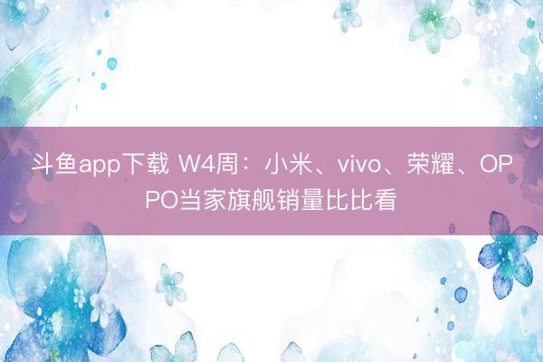 斗鱼app下载 W4周：小米、vivo、荣耀、OPPO当家旗舰销量比比看