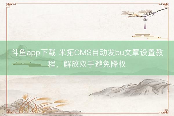斗鱼app下载 米拓CMS自动发bu文章设置教程,解放双手避免降权