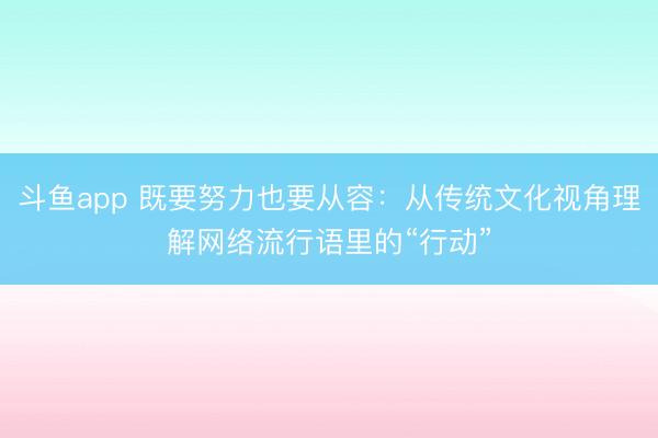 斗鱼app 既要努力也要从容：从传统文化视角理解网络流行语里的“行动”