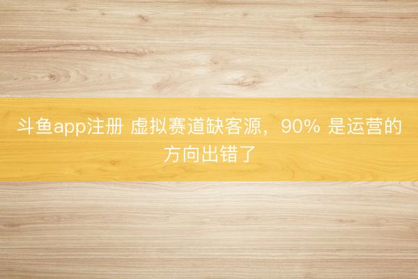 斗鱼app注册 虚拟赛道缺客源，90% 是运营的方向出错了