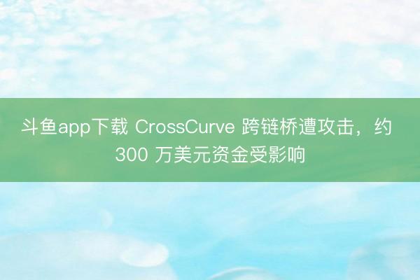 斗鱼app下载 CrossCurve 跨链桥遭攻击，约 300 万美元资金受影响