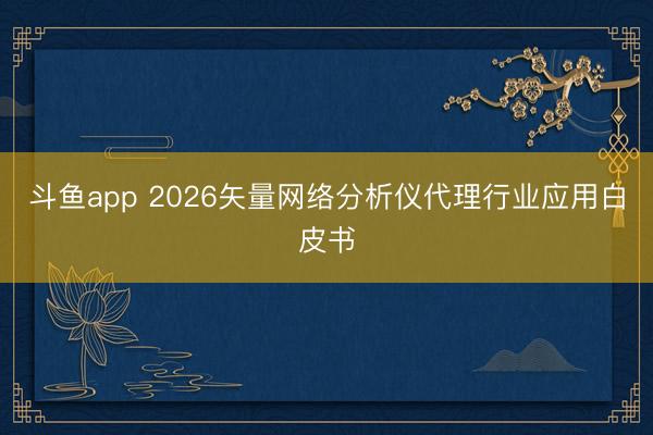 斗鱼app 2026矢量网络分析仪代理行业应用白皮书