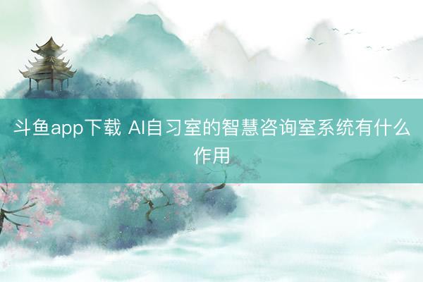 斗鱼app下载 AI自习室的智慧咨询室系统有什么作用