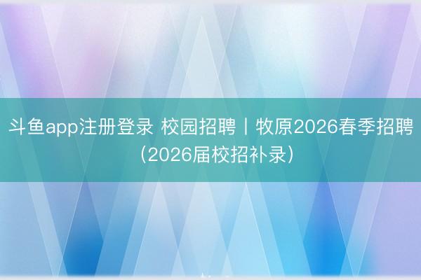 斗鱼app注册登录 校园招聘丨牧原2026春季招聘（2026届校招补录）