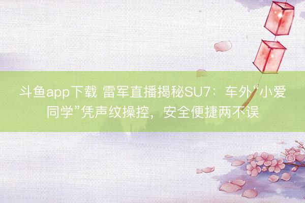斗鱼app下载 雷军直播揭秘SU7：车外“小爱同学”凭声纹操控，安全便捷两不误