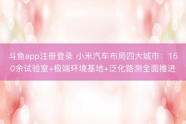 斗鱼app注册登录 小米汽车布局四大城市：150余试验室+极端环境基地+泛化路测全面推进