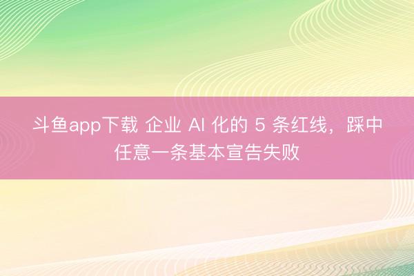 斗鱼app下载 企业 AI 化的 5 条红线，踩中任意一条基本宣告失败